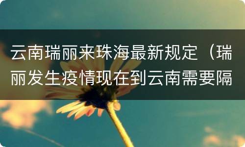 云南瑞丽来珠海最新规定（瑞丽发生疫情现在到云南需要隔离吗）