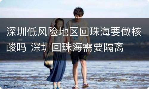 深圳低风险地区回珠海要做核酸吗 深圳回珠海需要隔离