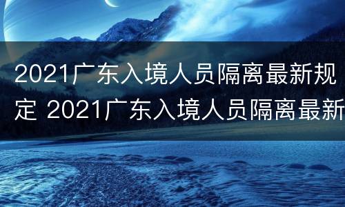2021广东入境人员隔离最新规定 2021广东入境人员隔离最新规定通知