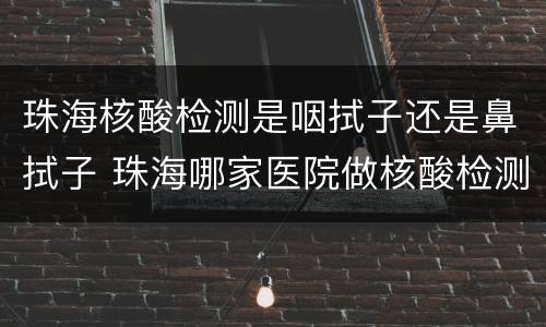 珠海核酸检测是咽拭子还是鼻拭子 珠海哪家医院做核酸检测是口腔咽拭子而不是鼻子
