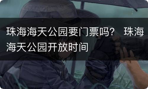 珠海海天公园要门票吗？ 珠海海天公园开放时间