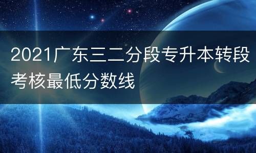 2021广东三二分段专升本转段考核最低分数线