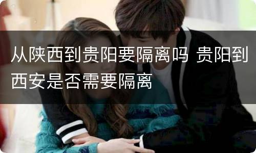 从陕西到贵阳要隔离吗 贵阳到西安是否需要隔离
