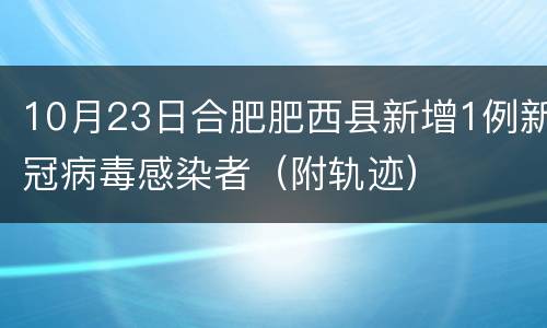 10月23日合肥肥西县新增1例新冠病毒感染者（附轨迹）