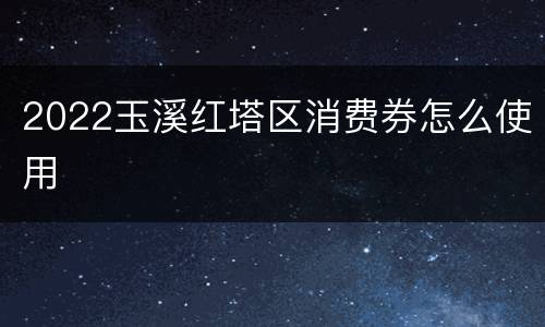 2022玉溪红塔区消费券怎么使用