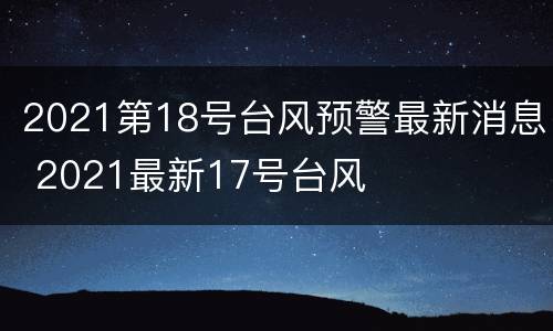 2021第18号台风预警最新消息 2021最新17号台风