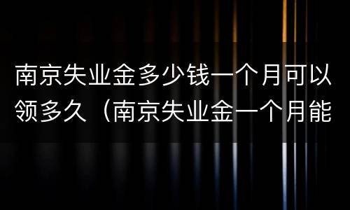 南京失业金多少钱一个月可以领多久（南京失业金一个月能领多少钱）