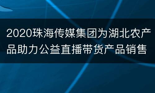 2020珠海传媒集团为湖北农产品助力公益直播带货产品销售价格