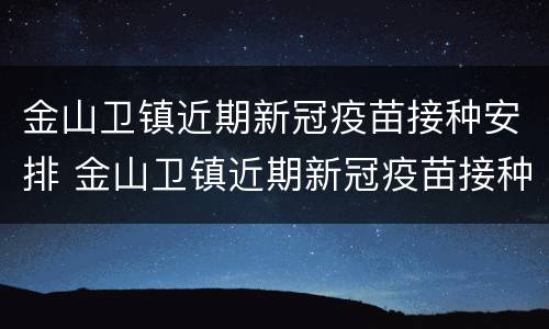 金山卫镇近期新冠疫苗接种安排 金山卫镇近期新冠疫苗接种安排表