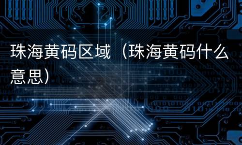 珠海黄码区域（珠海黄码什么意思）