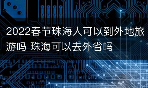 2022春节珠海人可以到外地旅游吗 珠海可以去外省吗
