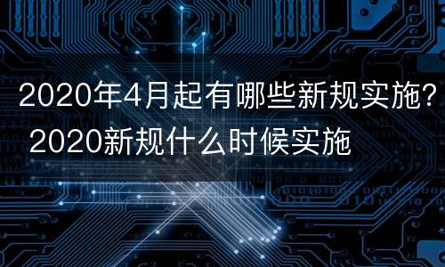 2020年4月起有哪些新规实施？ 2020新规什么时候实施