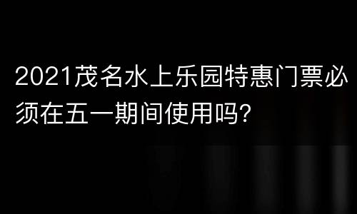 2021茂名水上乐园特惠门票必须在五一期间使用吗？