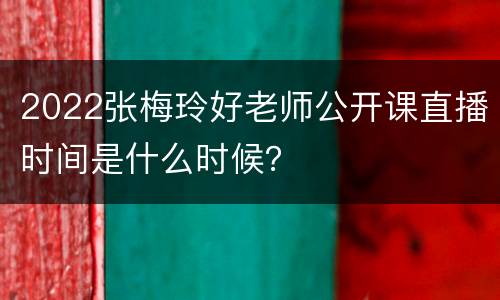 2022张梅玲好老师公开课直播时间是什么时候？