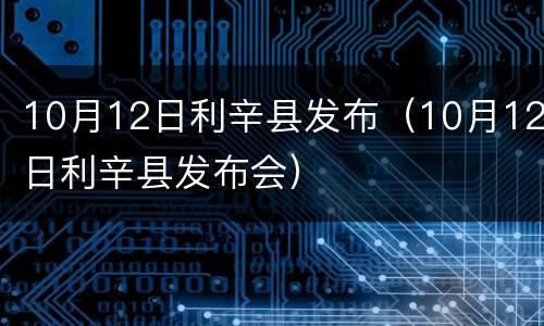 10月12日利辛县发布（10月12日利辛县发布会）