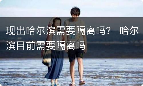现出哈尔滨需要隔离吗？ 哈尔滨目前需要隔离吗