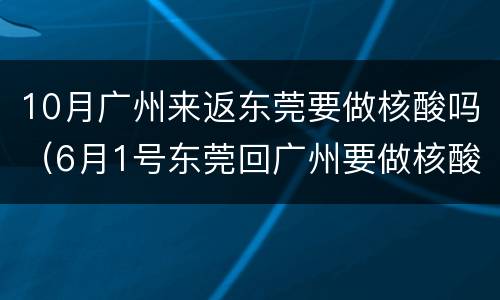 10月广州来返东莞要做核酸吗（6月1号东莞回广州要做核酸吗）