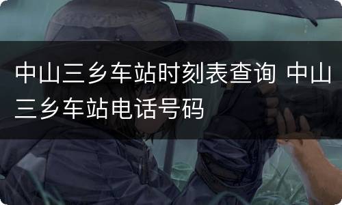 中山三乡车站时刻表查询 中山三乡车站电话号码