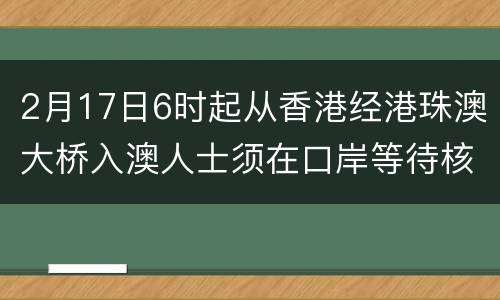 2月17日6时起从香港经港珠澳大桥入澳人士须在口岸等待核酸检测结果