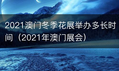 2021澳门冬季花展举办多长时间（2021年澳门展会）
