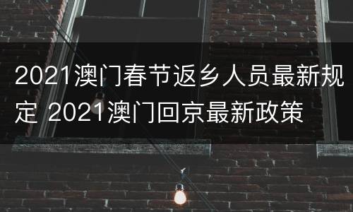 2021澳门春节返乡人员最新规定 2021澳门回京最新政策