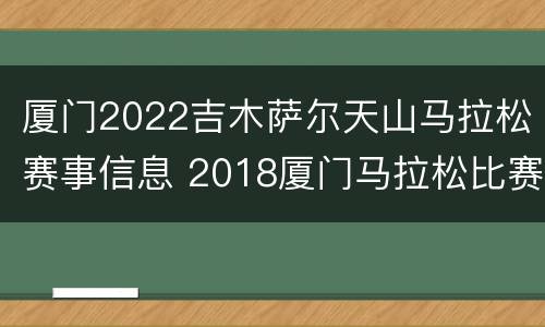 厦门2022吉木萨尔天山马拉松赛事信息 2018厦门马拉松比赛时间