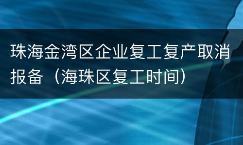 珠海金湾区企业复工复产取消报备（海珠区复工时间）
