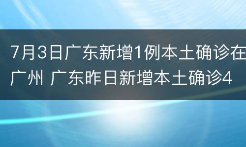 7月3日广东新增1例本土确诊在广州 广东昨日新增本土确诊4例 均在广州