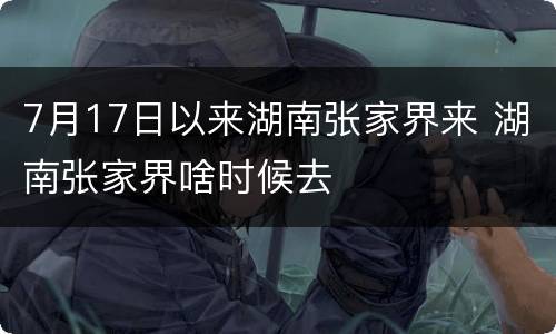 7月17日以来湖南张家界来 湖南张家界啥时候去