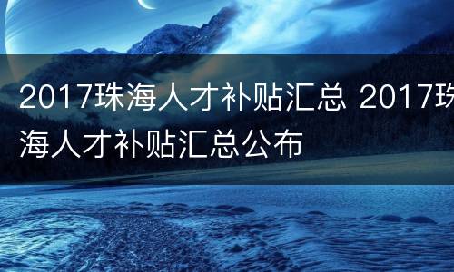 2017珠海人才补贴汇总 2017珠海人才补贴汇总公布