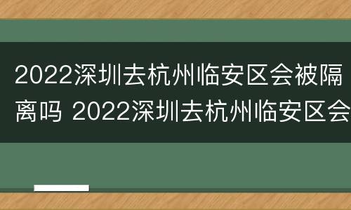 2022深圳去杭州临安区会被隔离吗 2022深圳去杭州临安区会被隔离吗今天