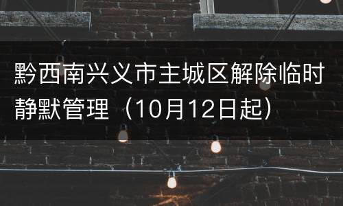 黔西南兴义市主城区解除临时静默管理（10月12日起）