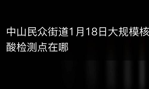 中山民众街道1月18日大规模核酸检测点在哪