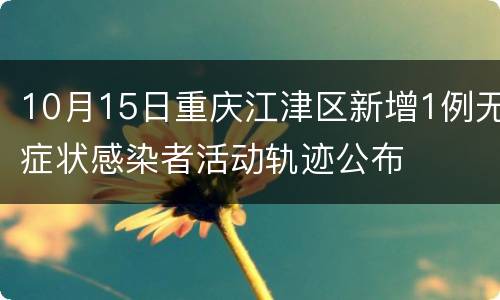 10月15日重庆江津区新增1例无症状感染者活动轨迹公布
