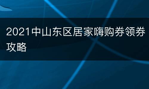 2021中山东区居家嗨购券领券攻略