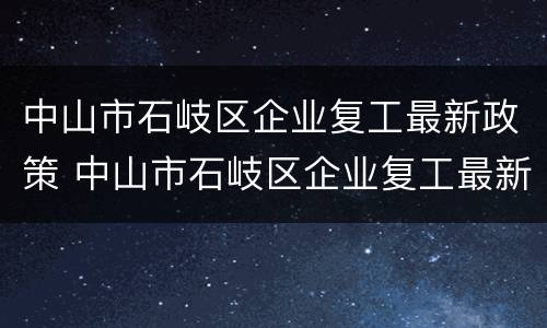 中山市石岐区企业复工最新政策 中山市石岐区企业复工最新政策公告