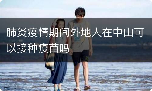 肺炎疫情期间外地人在中山可以接种疫苗吗