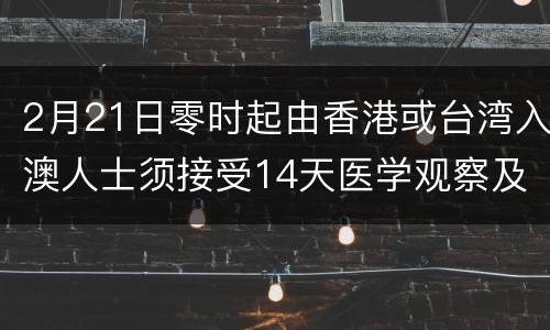 2月21日零时起由香港或台湾入澳人士须接受14天医学观察及21天自我健康管理
