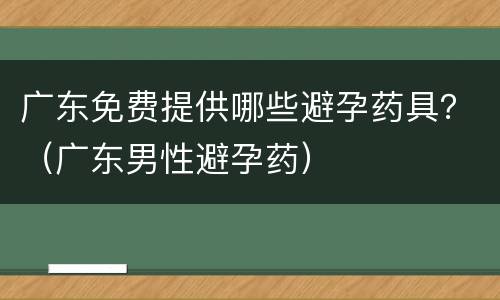 广东免费提供哪些避孕药具？（广东男性避孕药）
