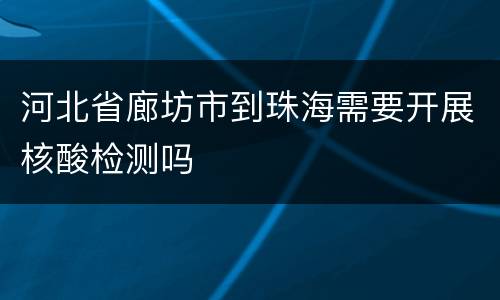 河北省廊坊市到珠海需要开展核酸检测吗