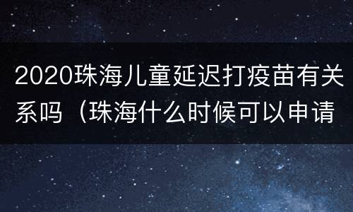 2020珠海儿童延迟打疫苗有关系吗（珠海什么时候可以申请打疫苗）