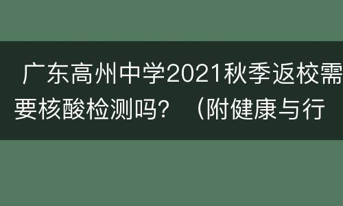  广东高州中学2021秋季返校需要核酸检测吗？（附健康与行程卡）