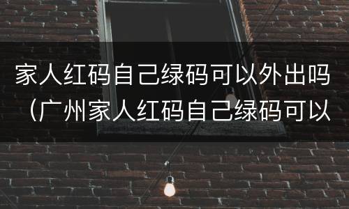 家人红码自己绿码可以外出吗（广州家人红码自己绿码可以外出吗）