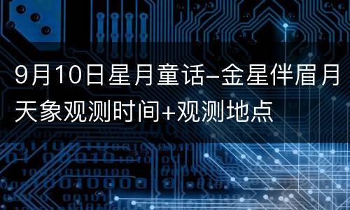 9月10日星月童话-金星伴眉月天象观测时间+观测地点