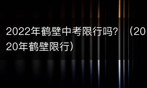 2022年鹤壁中考限行吗？（2020年鹤壁限行）
