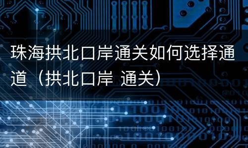 珠海拱北口岸通关如何选择通道（拱北口岸 通关）