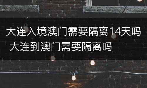 大连入境澳门需要隔离14天吗 大连到澳门需要隔离吗
