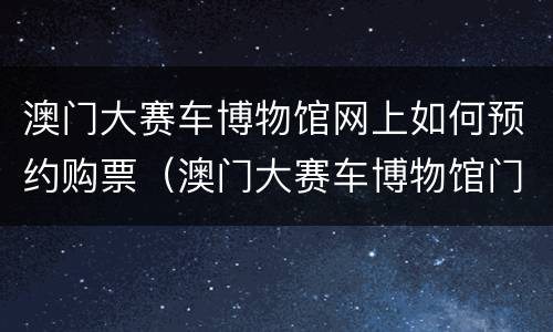 澳门大赛车博物馆网上如何预约购票（澳门大赛车博物馆门票价格）