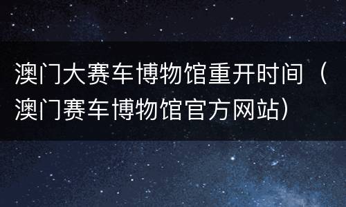 澳门大赛车博物馆重开时间（澳门赛车博物馆官方网站）