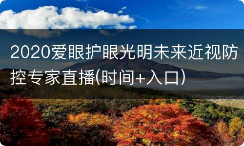 2020爱眼护眼光明未来近视防控专家直播(时间+入口)